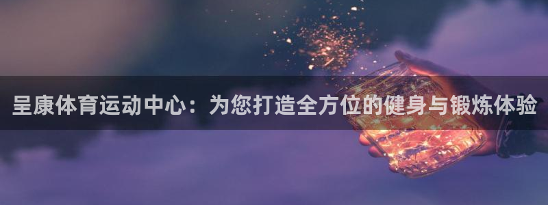 呈康体育运动中心：为您打造全方位的健身与锻炼体验