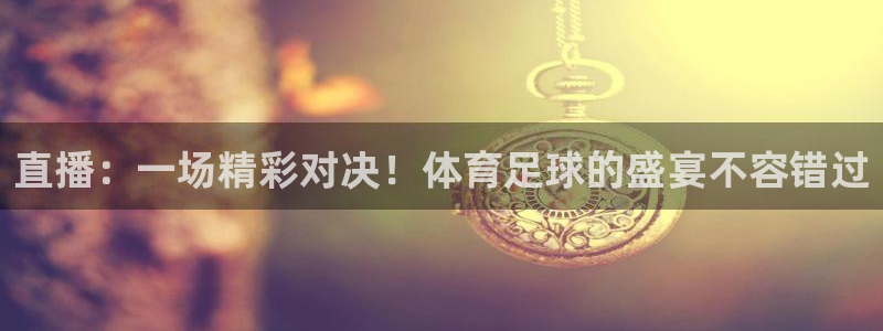 直播：一场精彩对决！体育足球的盛宴不容错过