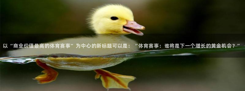 以“商业价值最高的体育赛事”为中心的新标题可以是：“体育赛事：谁将是下一个增长的黄金机会？”