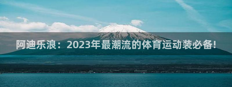 阿迪乐浪：2023年最潮流的体育运动装必备!