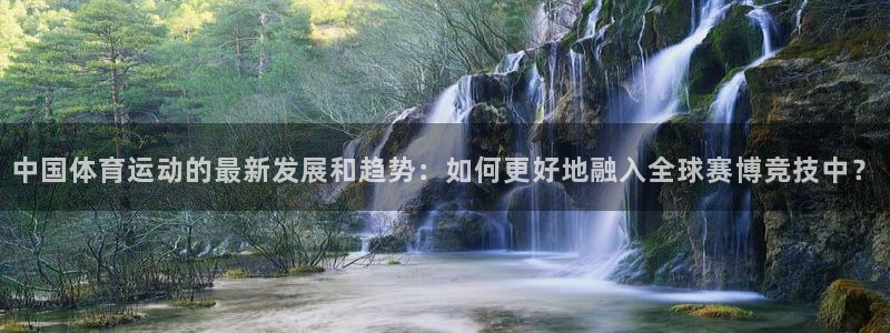 中国体育运动的最新发展和趋势：如何更好地融入全球赛博竞技中？